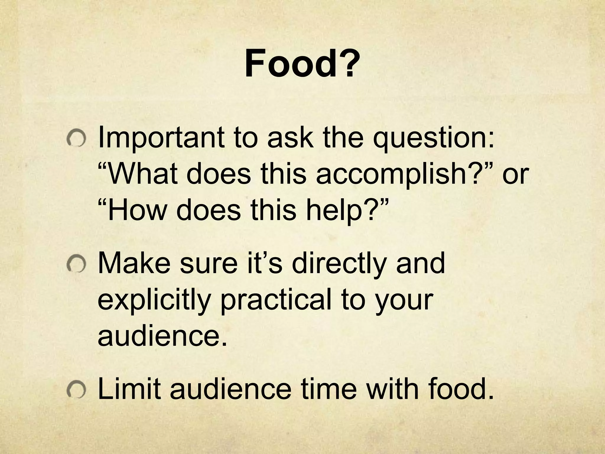 Food?
Important to ask the question:
―What does this accomplish?‖ or
―How does this help?‖
Make sure it’s directly and
explicitly practical to your
audience.
Limit audience time with food.
 