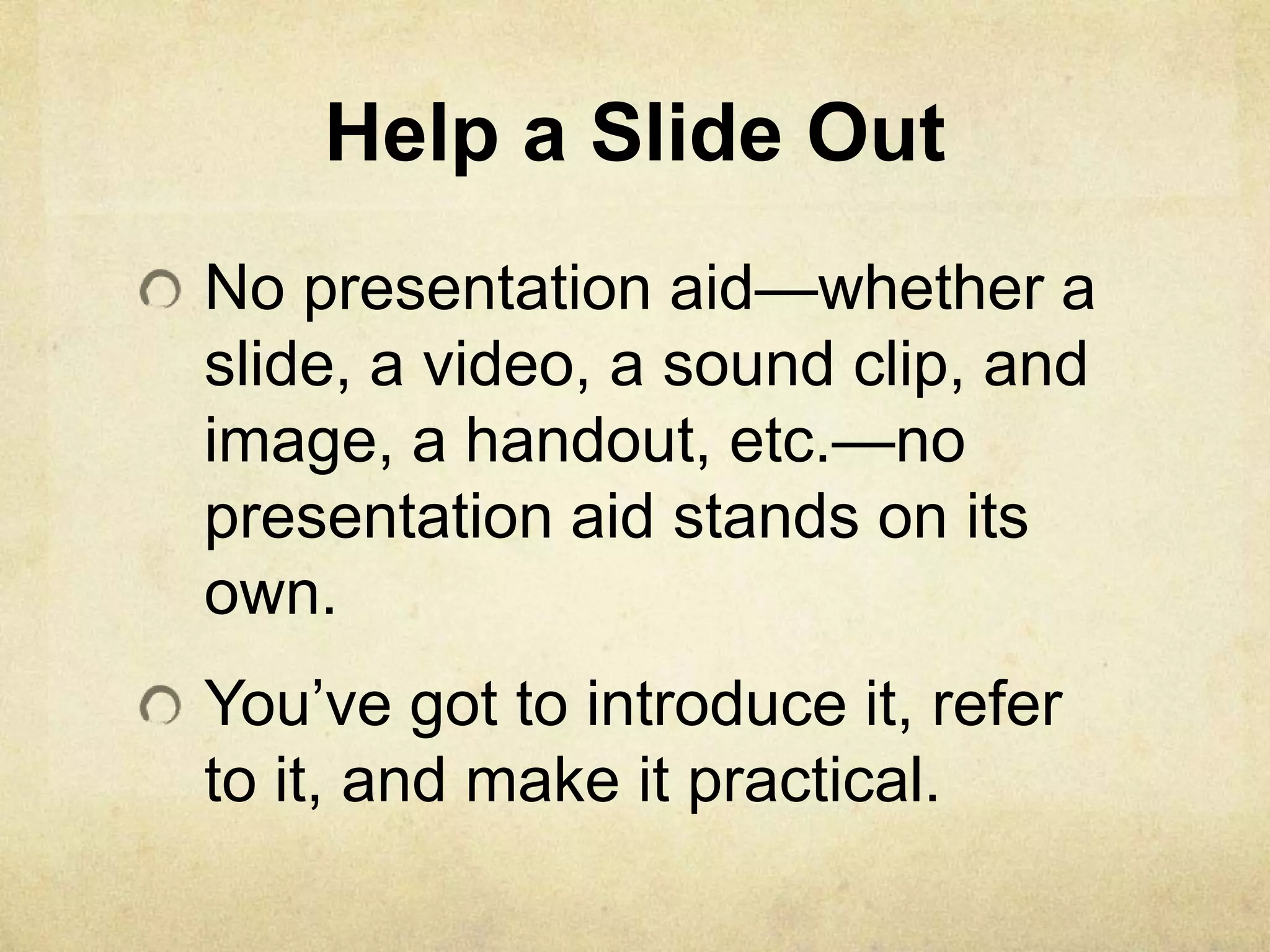 Help a Slide Out
No presentation aid—whether a
slide, a video, a sound clip, and
image, a handout, etc.—no
presentation aid stands on its
own.
You’ve got to introduce it, refer
to it, and make it practical.
 