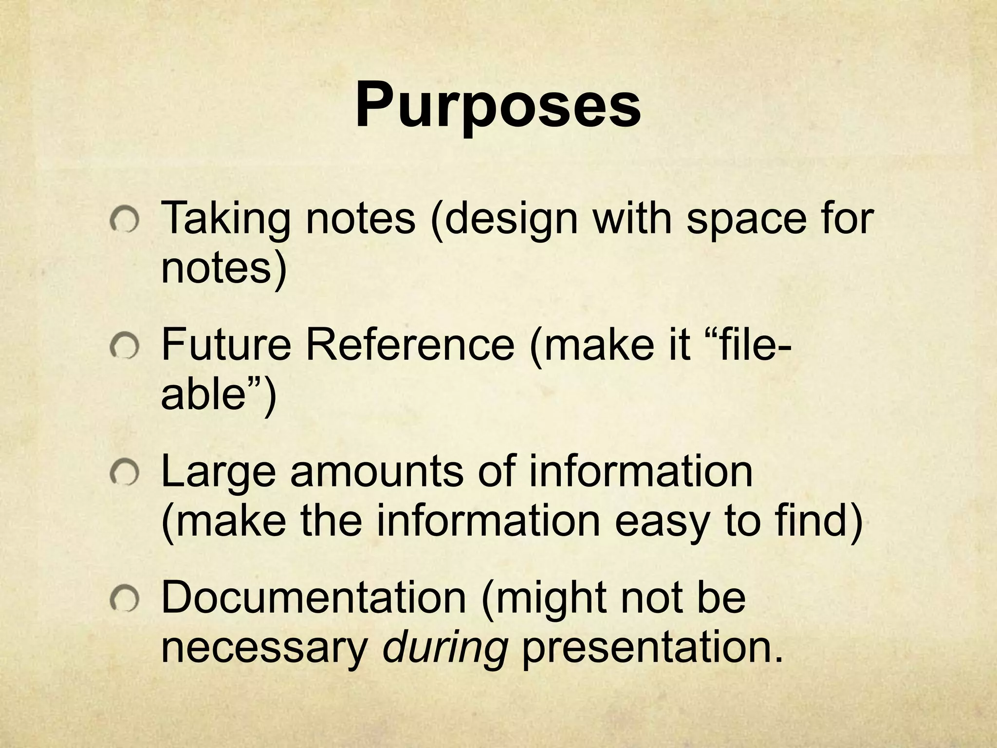 Purposes
Taking notes (design with space for
notes)
Future Reference (make it ―file-
able‖)
Large amounts of information
(make the information easy to find)
Documentation (might not be
necessary during presentation.
 