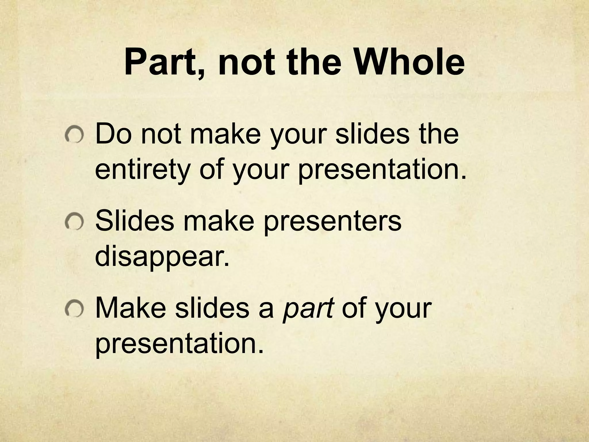 Part, not the Whole
Do not make your slides the
entirety of your presentation.
Slides make presenters
disappear.
Make slides a part of your
presentation.
 