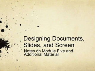 Designing Documents,
Slides, and Screen
Notes on Module Five and
Additional Material
 