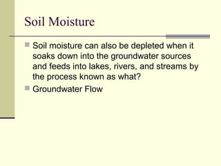 Soil Moisture
 Soil moisture can also be depleted when it
  soaks down into the groundwater sources
  and feeds into lakes, rivers, and streams by
  the process known as what?
 Groundwater Flow
 