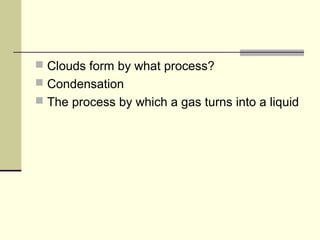  Clouds form by what process?
 Condensation
 The process by which a gas turns into a liquid
 