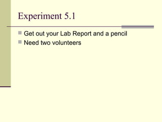 Experiment 5.1
 Get out your Lab Report and a pencil
 Need two volunteers
 
