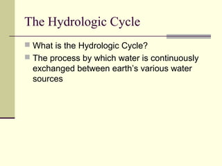 The Hydrologic Cycle
 What is the Hydrologic Cycle?
 The process by which water is continuously
  exchanged between earth’s various water
  sources
 