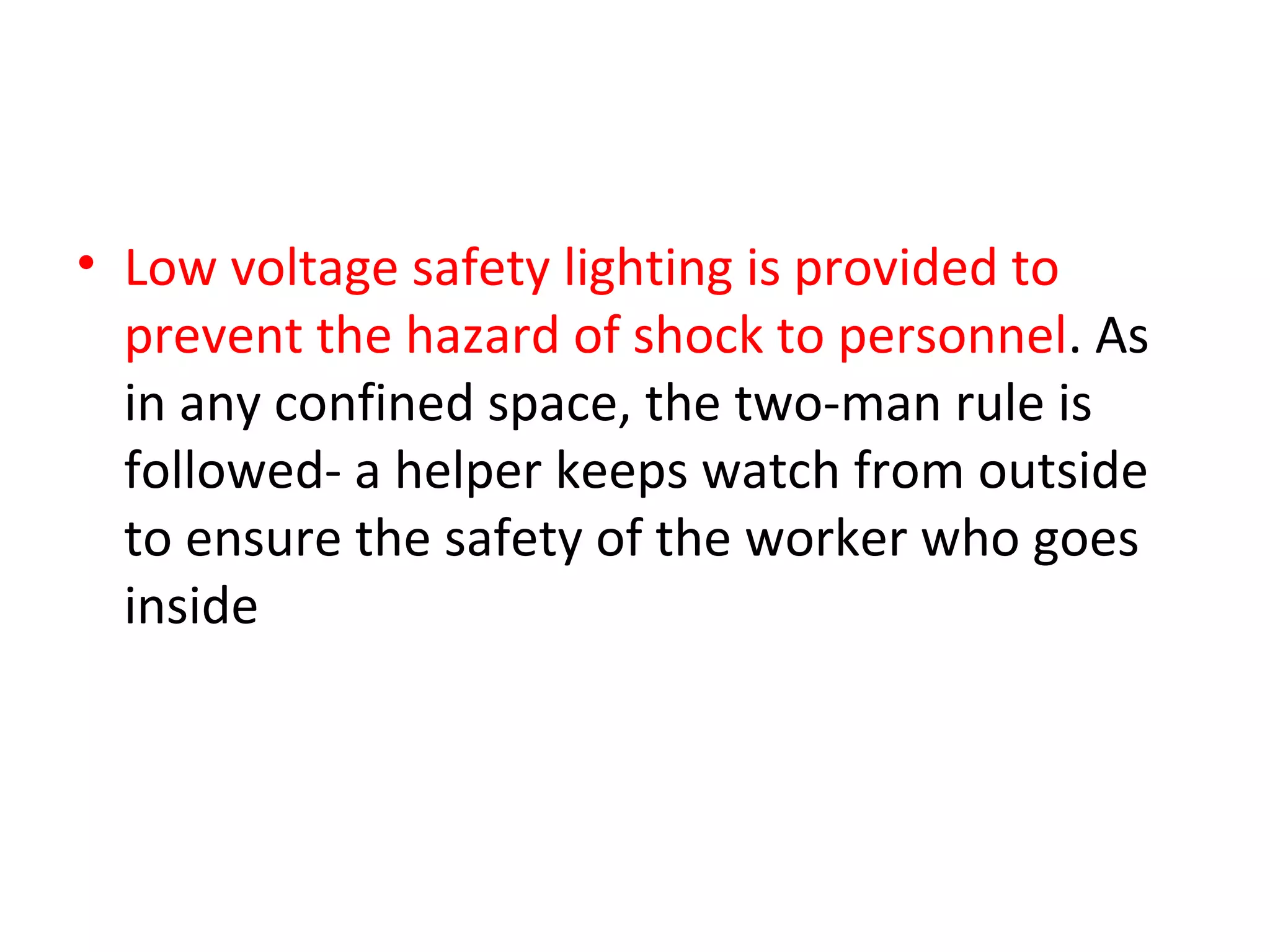 • Low voltage safety lighting is provided to
  prevent the hazard of shock to personnel. As
  in any confined space, the two-man rule is
  followed- a helper keeps watch from outside
  to ensure the safety of the worker who goes
  inside
 