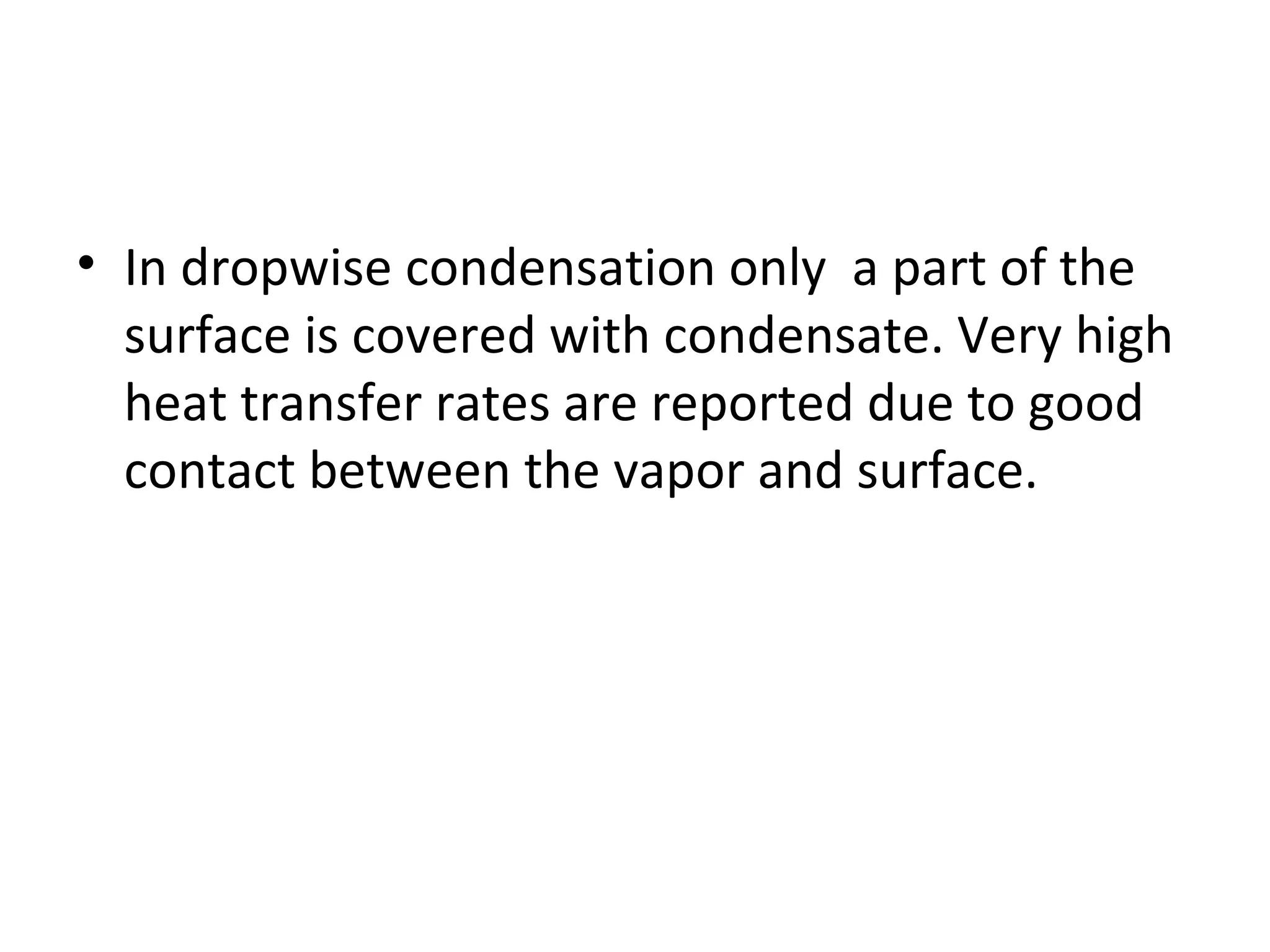 • In dropwise condensation only a part of the
  surface is covered with condensate. Very high
  heat transfer rates are reported due to good
  contact between the vapor and surface.
 