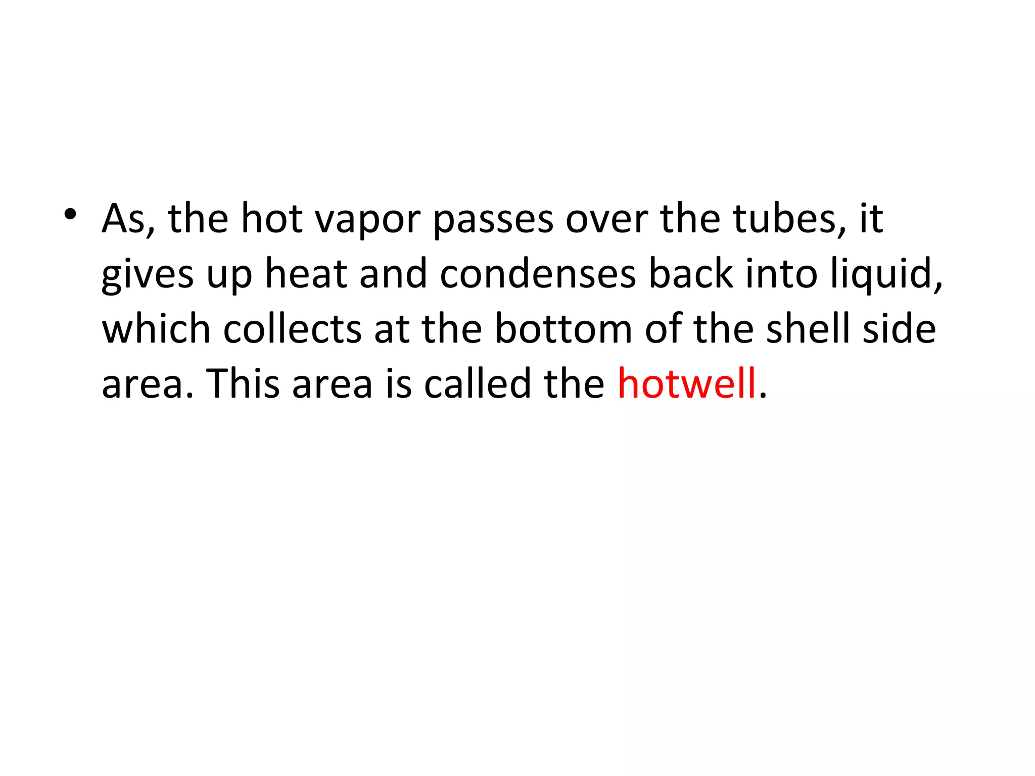 • As, the hot vapor passes over the tubes, it
  gives up heat and condenses back into liquid,
  which collects at the bottom of the shell side
  area. This area is called the hotwell.
 