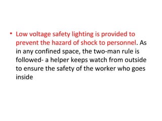 • Low voltage safety lighting is provided to
  prevent the hazard of shock to personnel. As
  in any confined space, the two-man rule is
  followed- a helper keeps watch from outside
  to ensure the safety of the worker who goes
  inside
 