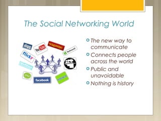 The Social Networking World
 The new way to
communicate
 Connects people
across the world
 Public and
unavoidable
 Nothing is history
 