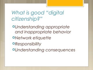 What is good “digital
citizenship?”
Understanding appropriate
and inappropriate behavior
Network etiquette
Responsibility
Understanding consequences
 