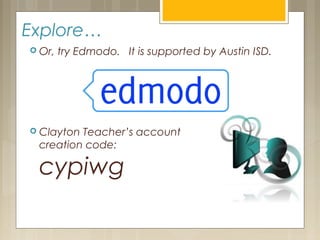 Explore…
 Or, try Edmodo. It is supported by Austin ISD.
 Clayton Teacher’s account
creation code:
cypiwg
 