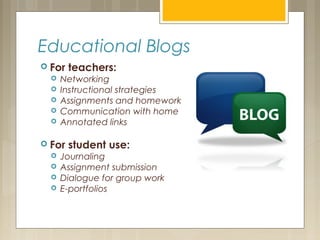 Educational Blogs
 For teachers:
 Networking
 Instructional strategies
 Assignments and homework
 Communication with home
 Annotated links
 For student use:
 Journaling
 Assignment submission
 Dialogue for group work
 E-portfolios
 