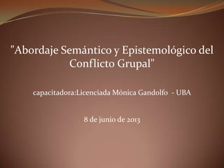 "Abordaje Semántico y Epistemológico del
Conflicto Grupal"
capacitadora:Licenciada Mónica Gandolfo - UBA
8 de junio de 2013
 