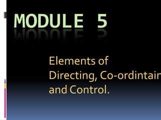 MODULE 5
Elements of
Directing, Co-ordintain
and Control.
 