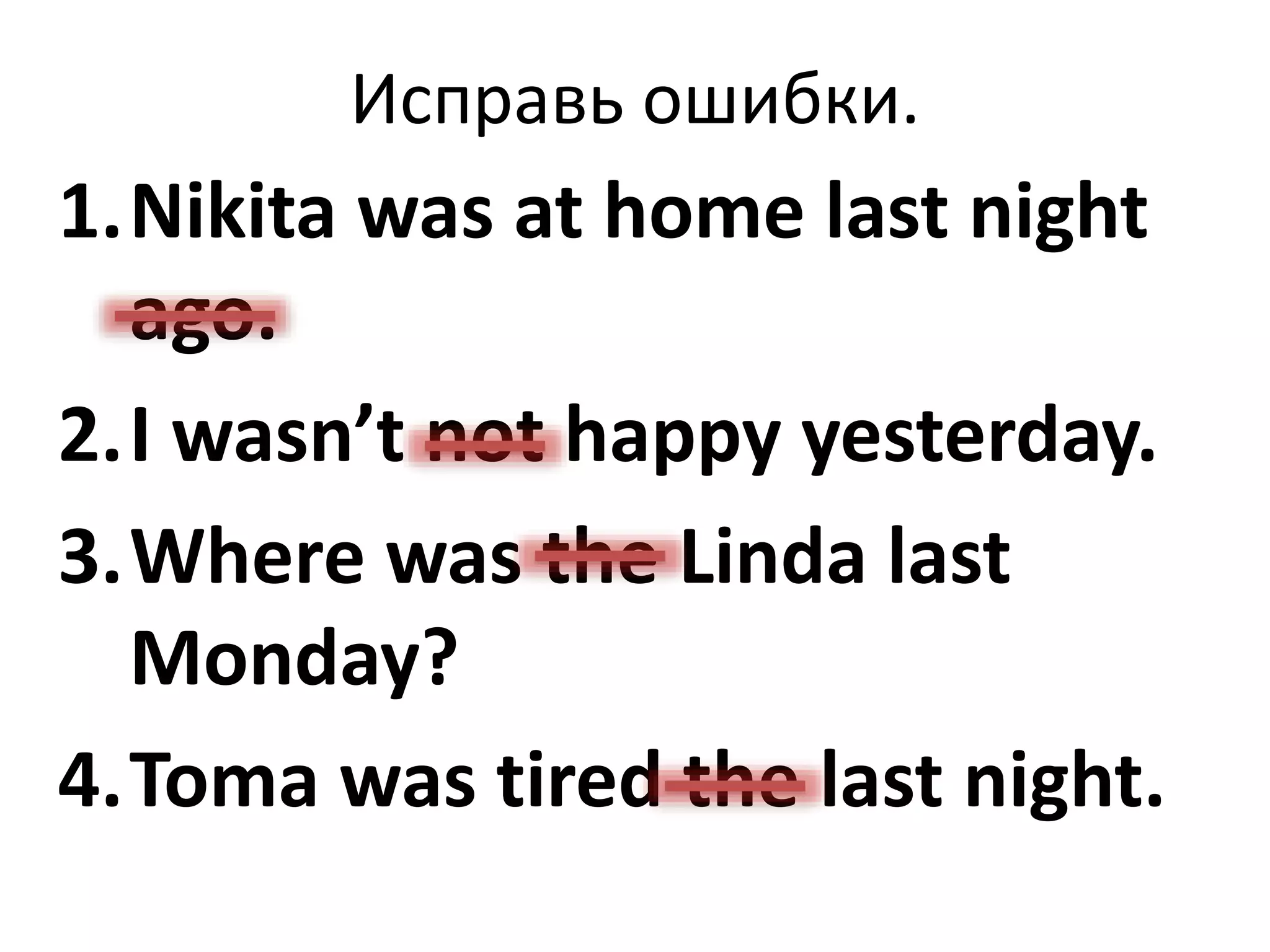 Исправь ошибки.
1.Nikita was at home last night
ago.
2.I wasn’t not happy yesterday.
3.Where was the Linda last
Monday?
4.Toma was tired the last night.
 