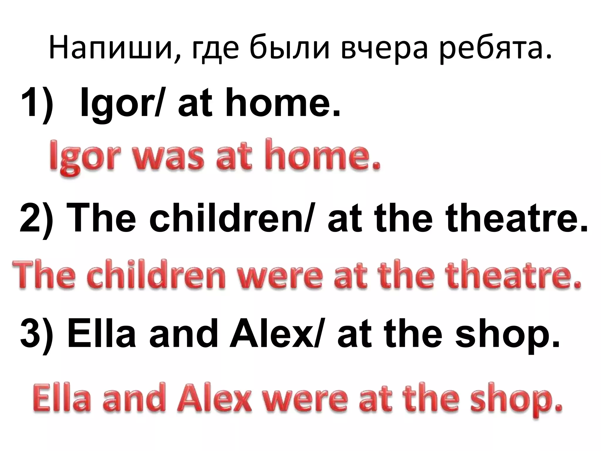 Напиши, где были вчера ребята.
1) Igor/ at home.
2) The children/ at the theatre.
3) Ella and Alex/ at the shop.
 