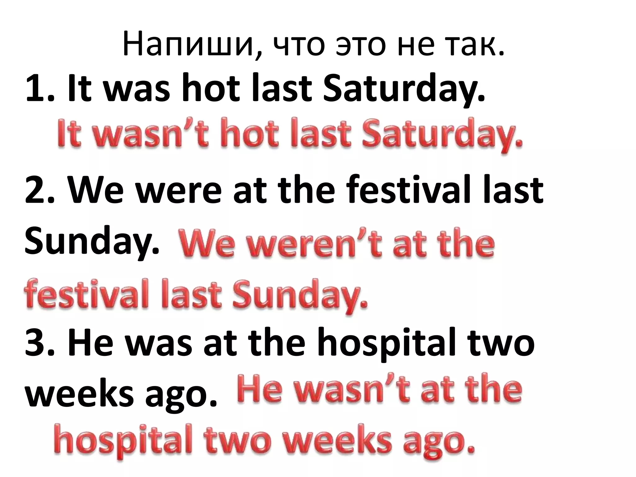 Напиши, что это не так.
1. It was hot last Saturday.
2. We were at the festival last
Sunday.
3. He was at the hospital two
weeks ago.
 
