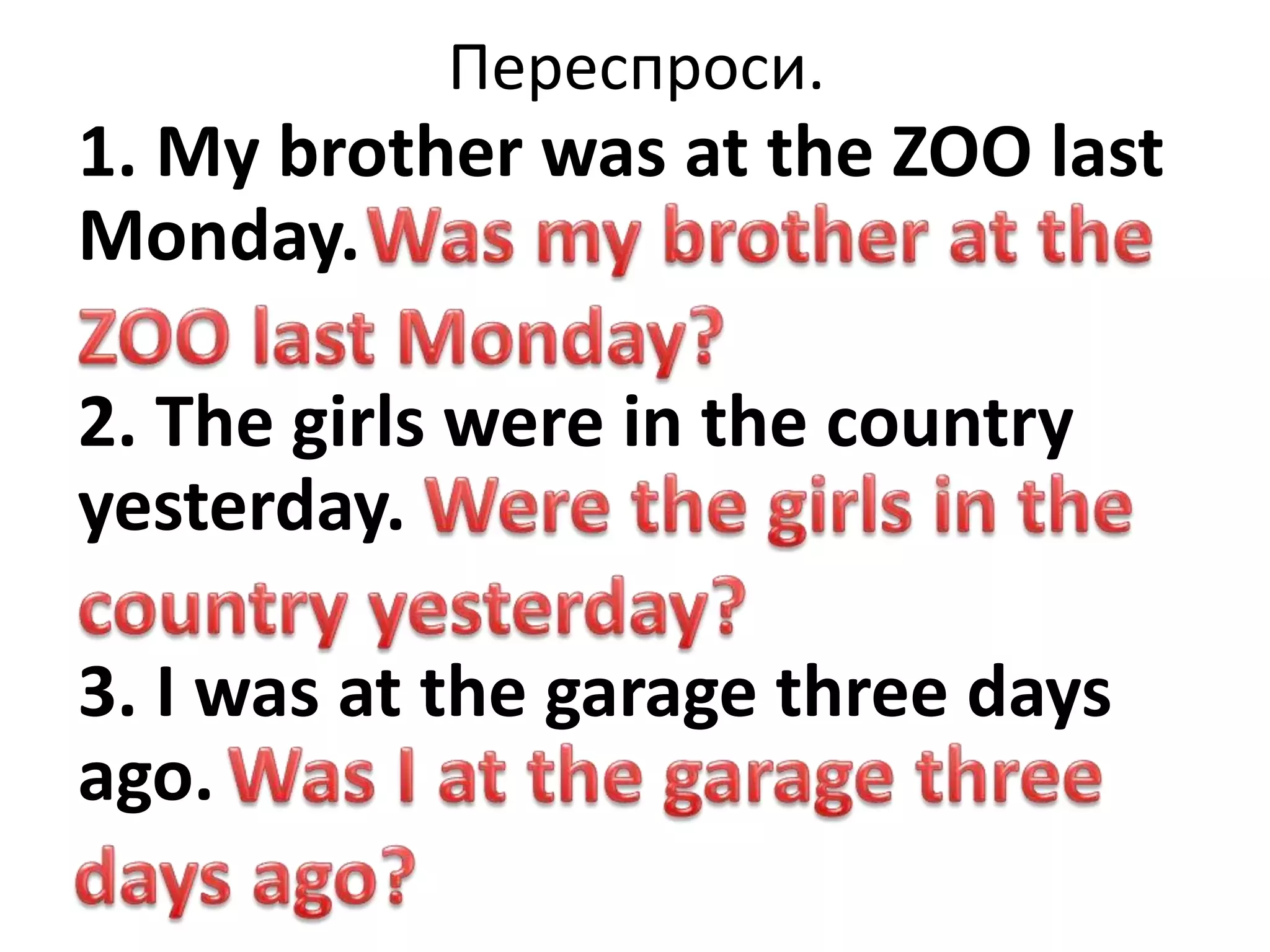 Переспроси.
1. My brother was at the ZOO last
Monday.
2. The girls were in the country
yesterday.
3. I was at the garage three days
ago.
 