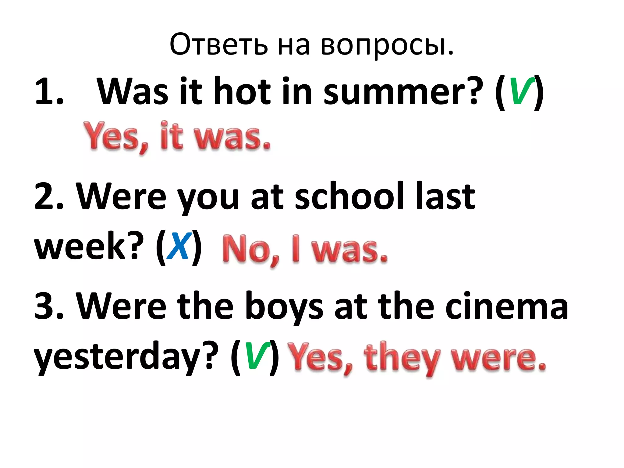 Ответь на вопросы.
1. Was it hot in summer? (Ѵ)
2. Were you at school last
week? (Х)
3. Were the boys at the cinema
yesterday? (Ѵ)
 