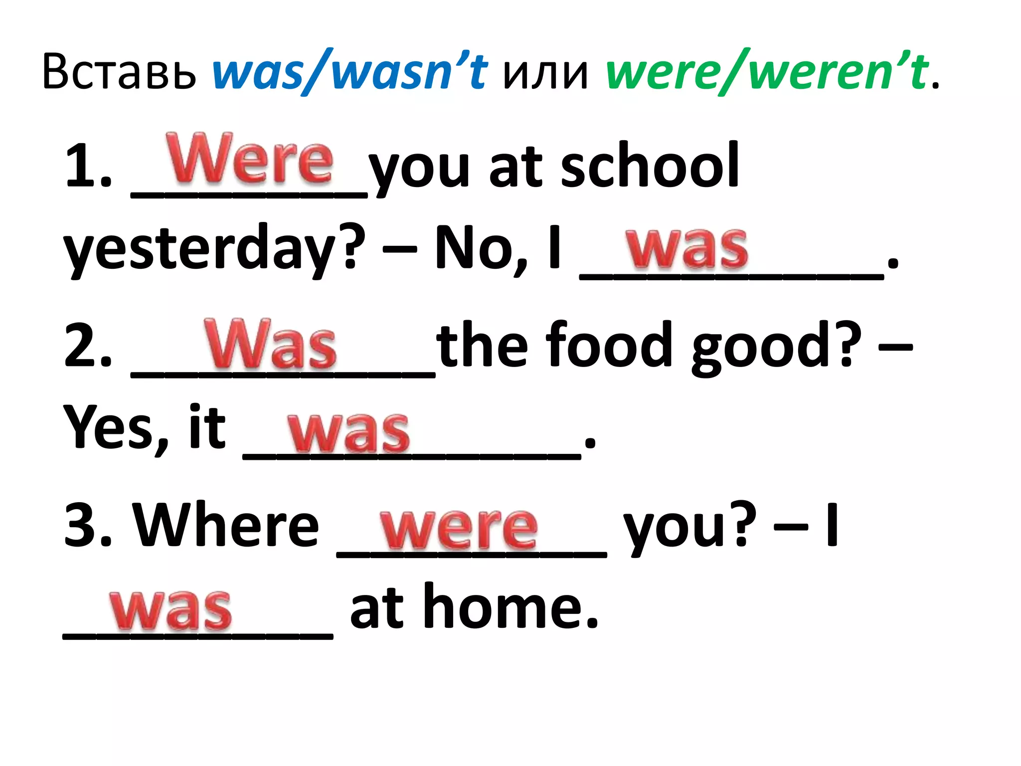Вставь was/wasn’t или were/weren’t.
1. _______you at school
yesterday? – No, I _________.
2. _________the food good? –
Yes, it __________.
3. Where ________ you? – I
________ at home.
 