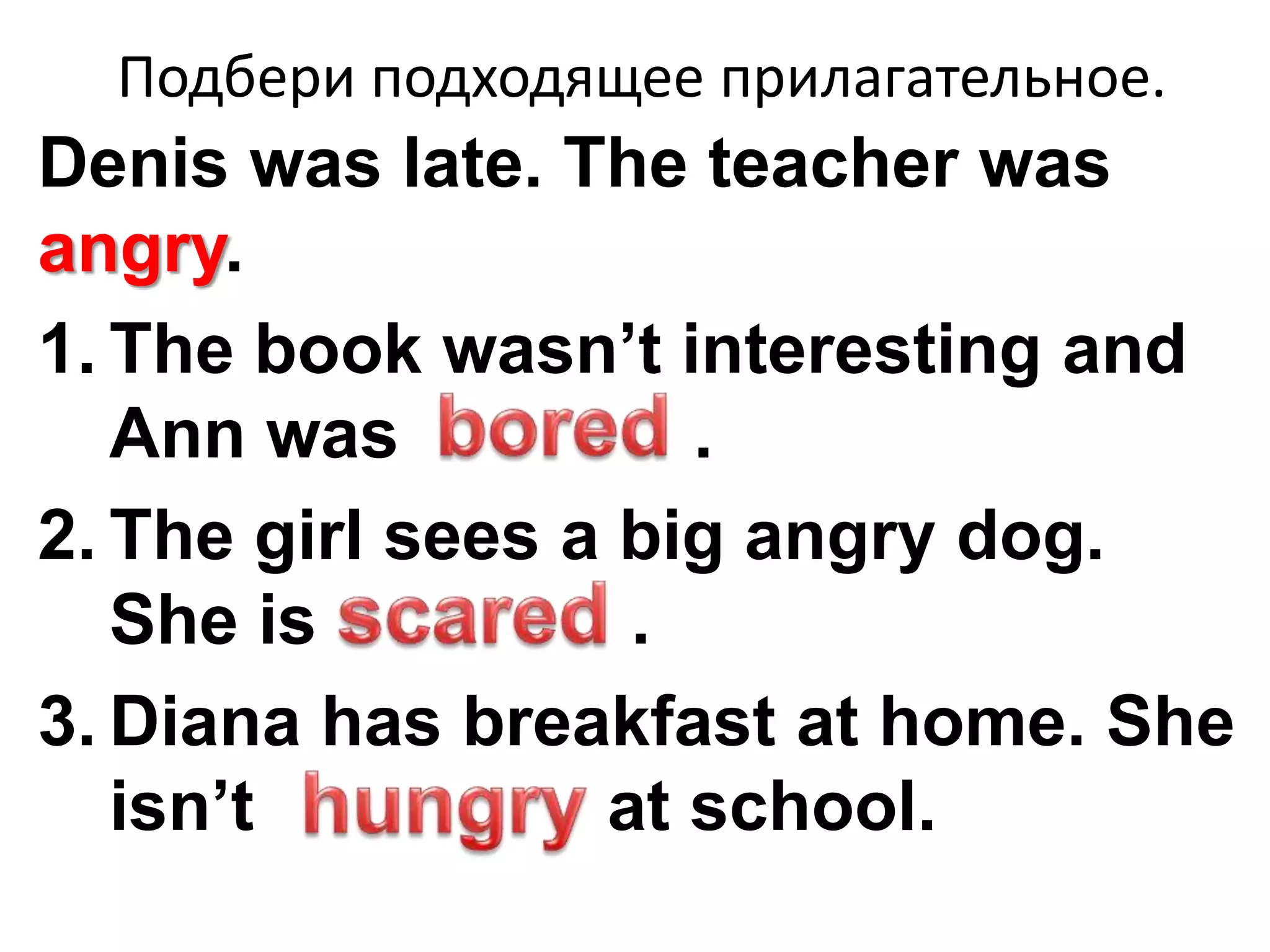 Подбери подходящее прилагательное.
Denis was late. The teacher was
angry.
1. The book wasn’t interesting and
Ann was .
2. The girl sees a big angry dog.
She is .
3. Diana has breakfast at home. She
isn’t at school.
 