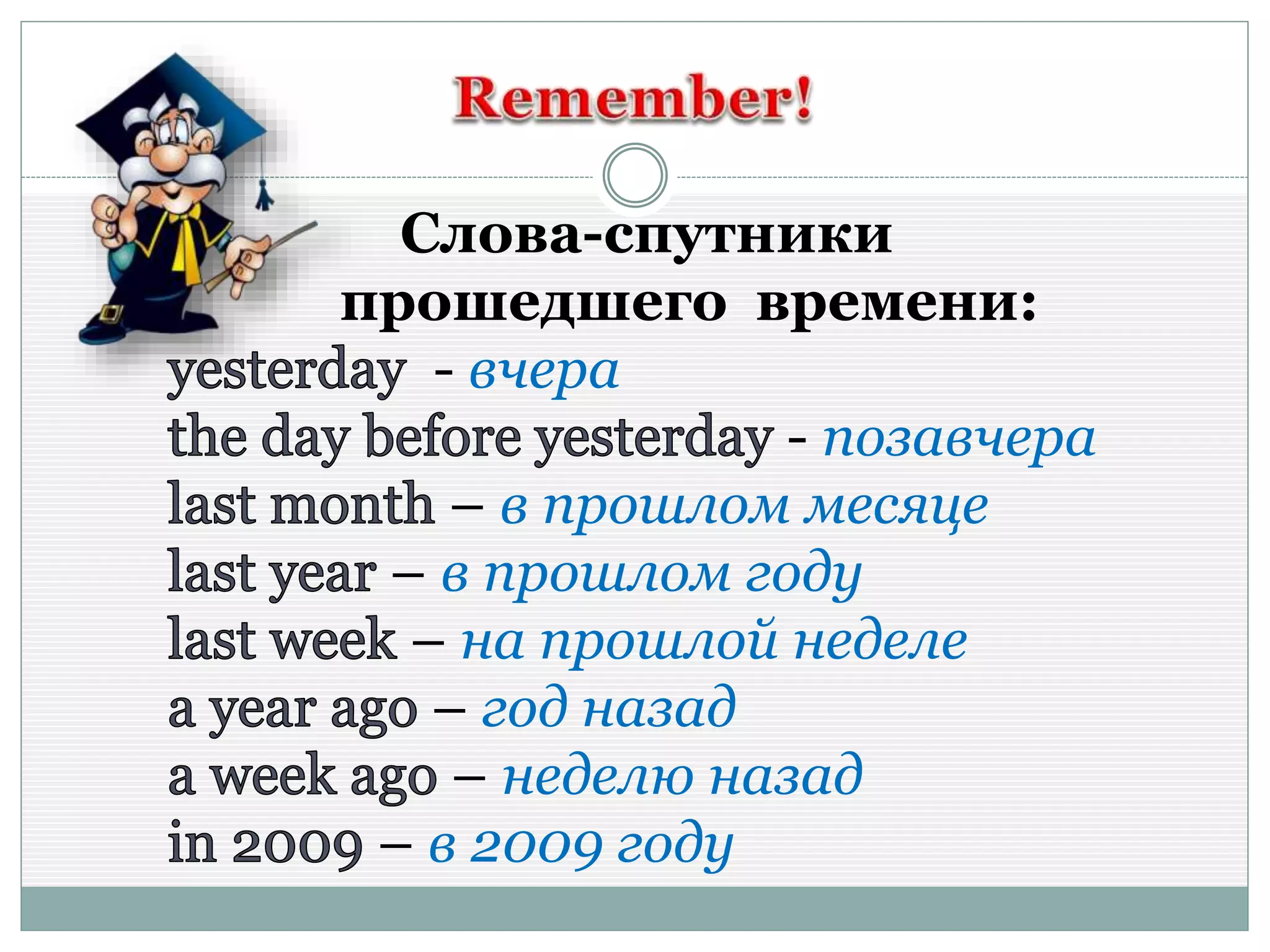 Слова-спутники
прошедшего времени:
- вчера
- позавчера
– в прошлом месяце
– в прошлом году
– на прошлой неделе
– год назад
– неделю назад
– в 2009 году
 