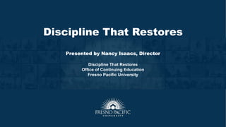Discipline That Restores
Presented by Nancy Isaacs, Director
Discipline That Restores
Office of Continuing Education
Fresno Pacific University
 