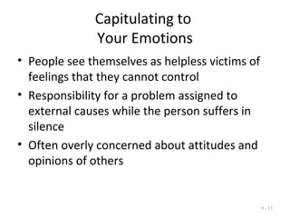 Capitulating to
Your Emotions
• People see themselves as helpless victims of
feelings that they cannot control
• Responsibility for a problem assigned to
external causes while the person suffers in
silence
• Often overly concerned about attitudes and
opinions of others
9 - 13
 