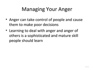 Managing Your Anger
• Anger can take control of people and cause
them to make poor decisions
• Learning to deal with anger and anger of
others is a sophisticated and mature skill
people should learn
9 - 9
 