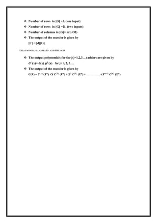  Number of rows in [G] =L (one input)
 Number of rows in [G] =2L (two inputs)
 Number of columns in [G]= n(L+M)
 The output of the encoder is given by
[C] = [d][G]
Transform domain approach
 The output polynomials for the j(j=1,2,3…) adders are given by
𝑪𝒋
(x)= d(x) 𝒈𝒋
(x) for j=1, 2, 3….
 The output of the encoder is given by
C(X) = 𝑪(𝟏)
(𝑿 𝒏
) +X 𝑪(𝟐)
(𝑿 𝒏
) + 𝑿 𝟐
𝑪(𝟑)
(𝑿 𝒏
) +……………+𝑿 𝒏−𝟏
𝑪(𝒏)
(𝑿 𝒏
)
 