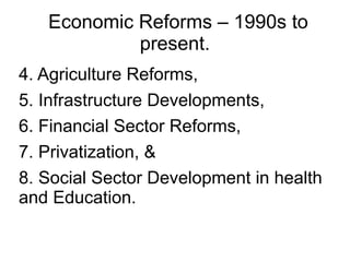 Economic Reforms – 1990s to
present.
4. Agriculture Reforms,
5. Infrastructure Developments,
6. Financial Sector Reforms,
7. Privatization, &
8. Social Sector Development in health
and Education.
 