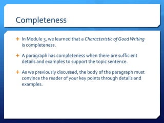 CompletenessIn Module 3, we learned that a Characteristic of Good Writing is completeness.A paragraph has completeness when there are sufficient details and examples to support the topic sentence.As we previously discussed, the body of the paragraph must convince the reader of your key points through details and examples.