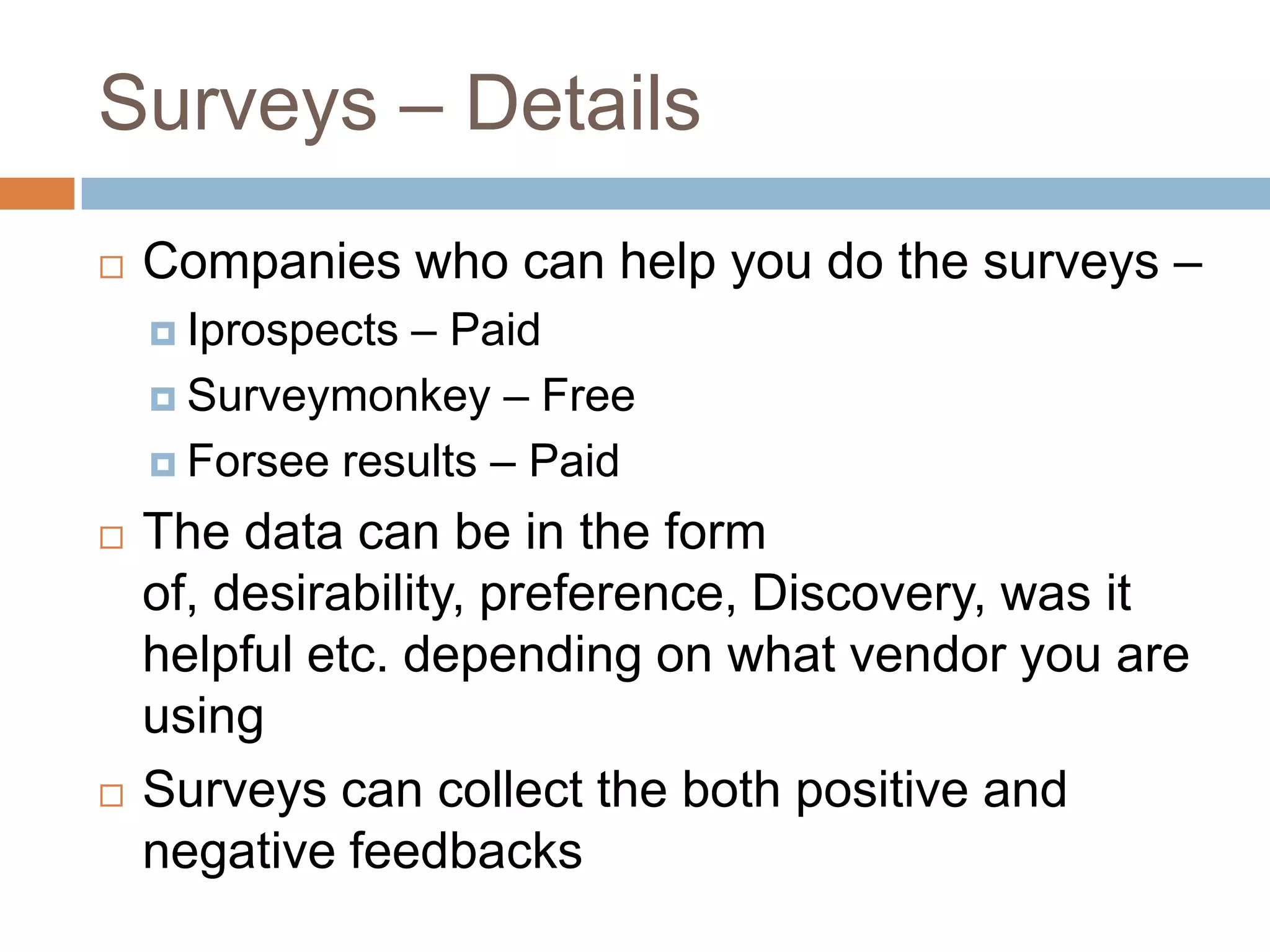 Surveys – Details
 Companies who can help you do the surveys –
 Iprospects – Paid
 Surveymonkey – Free
 Forsee results – Paid
 The data can be in the form
of, desirability, preference, Discovery, was it
helpful etc. depending on what vendor you are
using
 Surveys can collect the both positive and
negative feedbacks
 