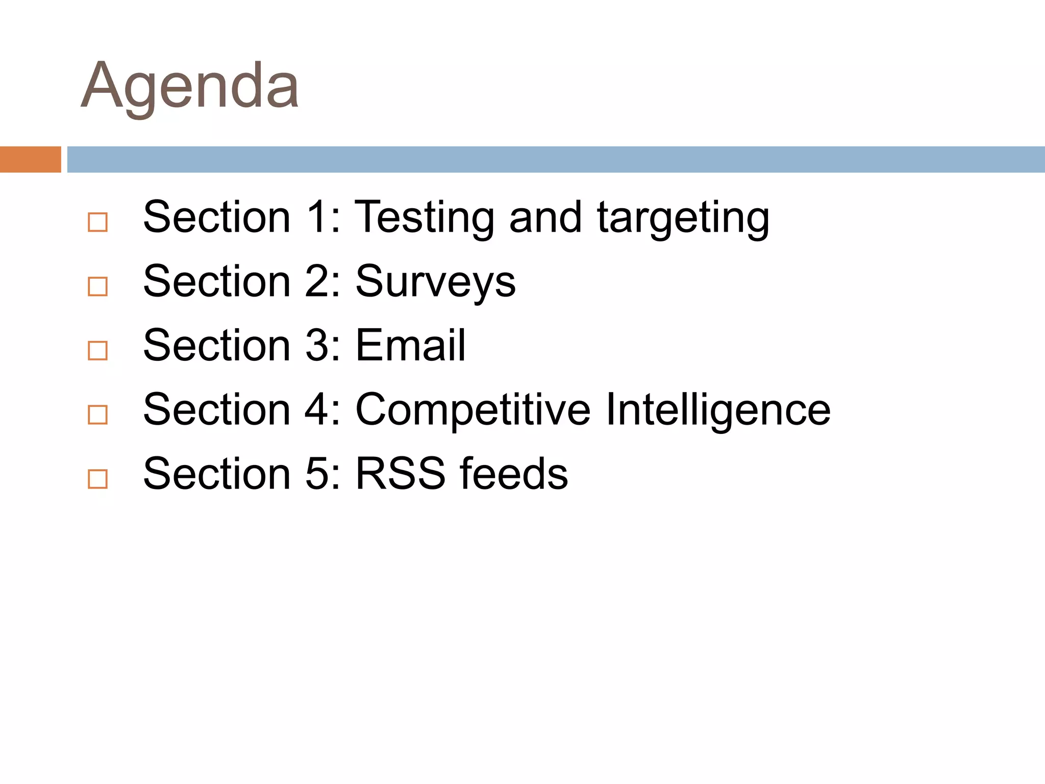 Agenda
 Section 1: Testing and targeting
 Section 2: Surveys
 Section 3: Email
 Section 4: Competitive Intelligence
 Section 5: RSS feeds
 