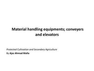 Material handling equipments; conveyers
and elevators
Protected Cultivation and Secondary Agriculture
By Ajaz Ahmad Malla
 