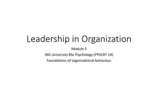 Leadership in Organization
Module 5
MG University BSc Psychology (PY5CRT 14)
Foundations of organizational behaviour
 