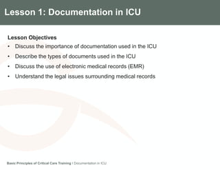 Components of the Gradian CCV SystemLesson 1: Documentation in ICU
Lesson Objectives
• Discuss the importance of documentation used in the ICU
• Describe the types of documents used in the ICU
• Discuss the use of electronic medical records (EMR)
• Understand the legal issues surrounding medical records
Basic Principles of Critical Care Training I Documentation in ICU
 