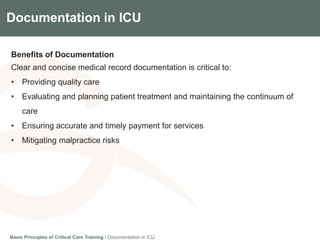Components of the Gradian CCV SystemDocumentation in ICU
Benefits of Documentation
Clear and concise medical record documentation is critical to:
• Providing quality care
• Evaluating and planning patient treatment and maintaining the continuum of
care
• Ensuring accurate and timely payment for services
• Mitigating malpractice risks
Basic Principles of Critical Care Training I Documentation in ICU
 