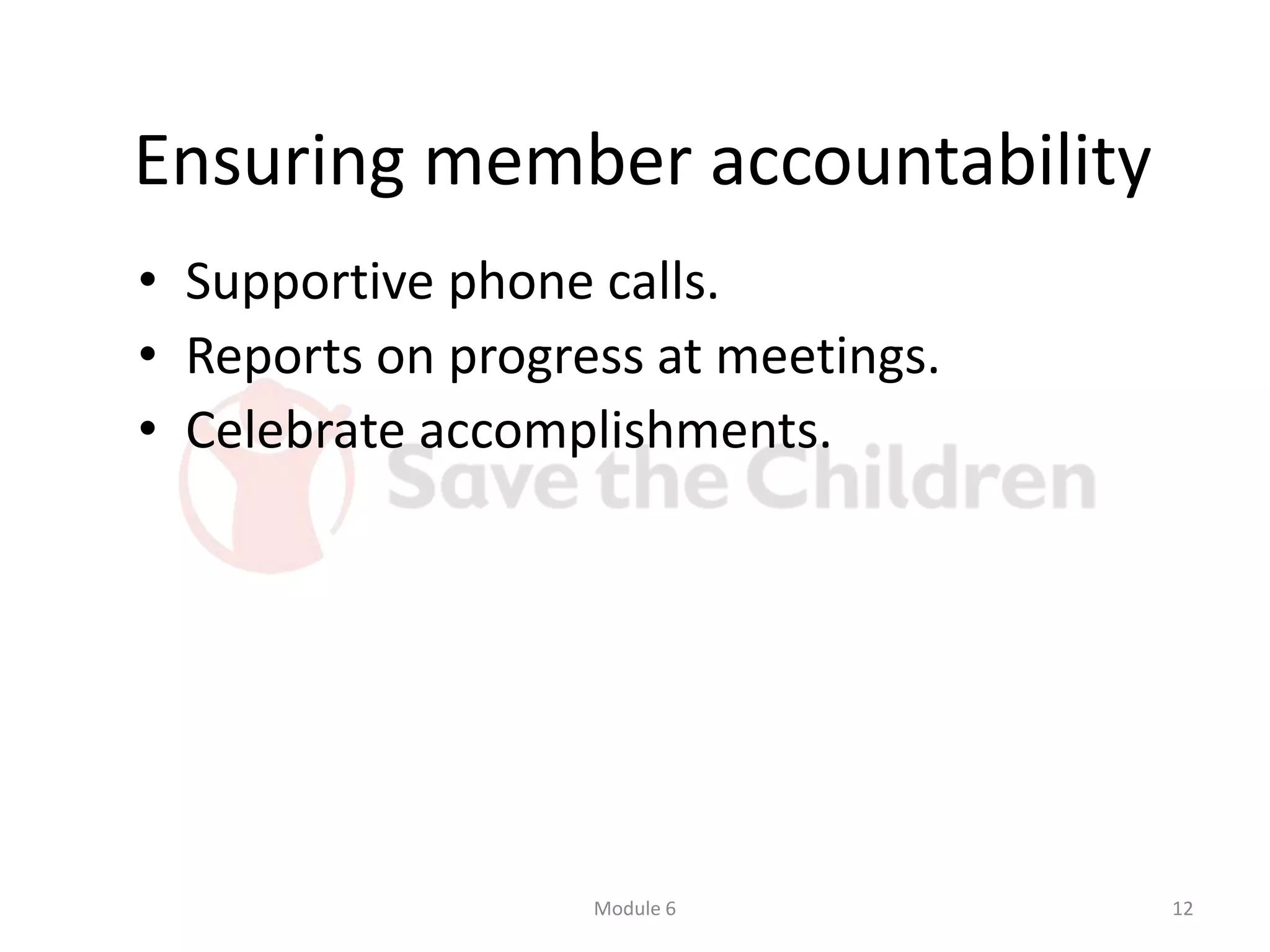 Ensuring member accountability
• Supportive phone calls.
• Reports on progress at meetings.
• Celebrate accomplishments.
Module 6 12
 