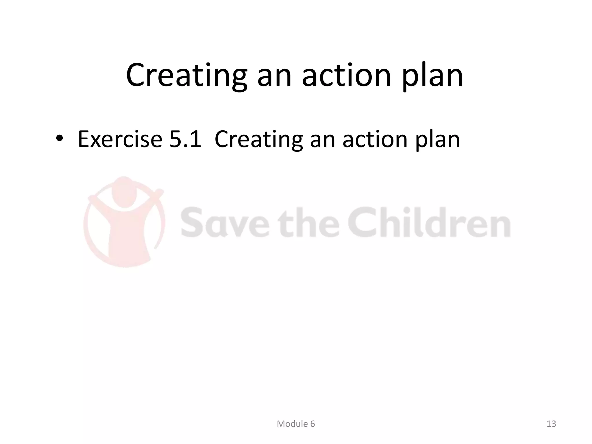 Creating an action plan
• Exercise 5.1 Creating an action plan
Module 6 13
 