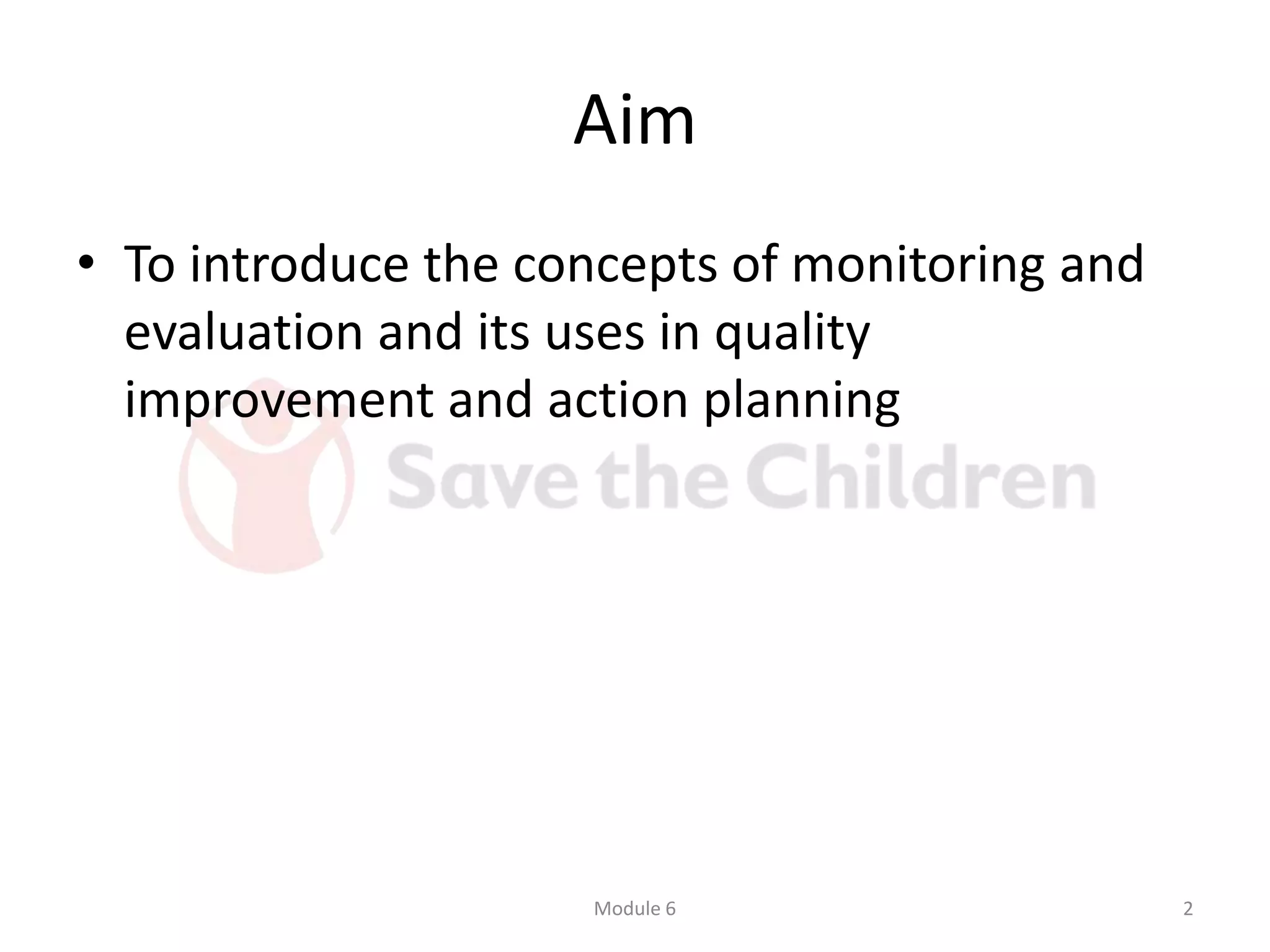 Aim
• To introduce the concepts of monitoring and
evaluation and its uses in quality
improvement and action planning
Module 6 2
 
