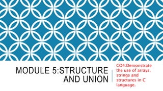 MODULE 5:STRUCTURE
AND UNION
CO4:Demonstrate
the use of arrays,
strings and
structures in C
language.
 
