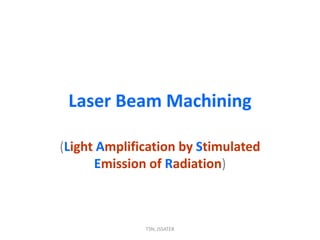 Laser Beam Machining
(Light Amplification by Stimulated
Emission of Radiation)
TSN, JSSATEB
 