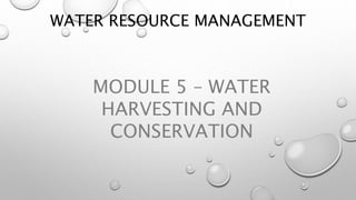 WATER RESOURCE MANAGEMENT
MODULE 5 – WATER
HARVESTING AND
CONSERVATION
 