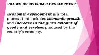 Economic development is a total
process that includes economic growth
and increase in the given amount of
goods and services produced by the
country’s economy.
PHASES OF ECONOMIC DEVELOPMENT
 