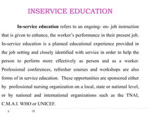 18
INSERVICE EDUCATION
In-service education refers to an ongoing- on- job instruction
that is given to enhance, the worker...