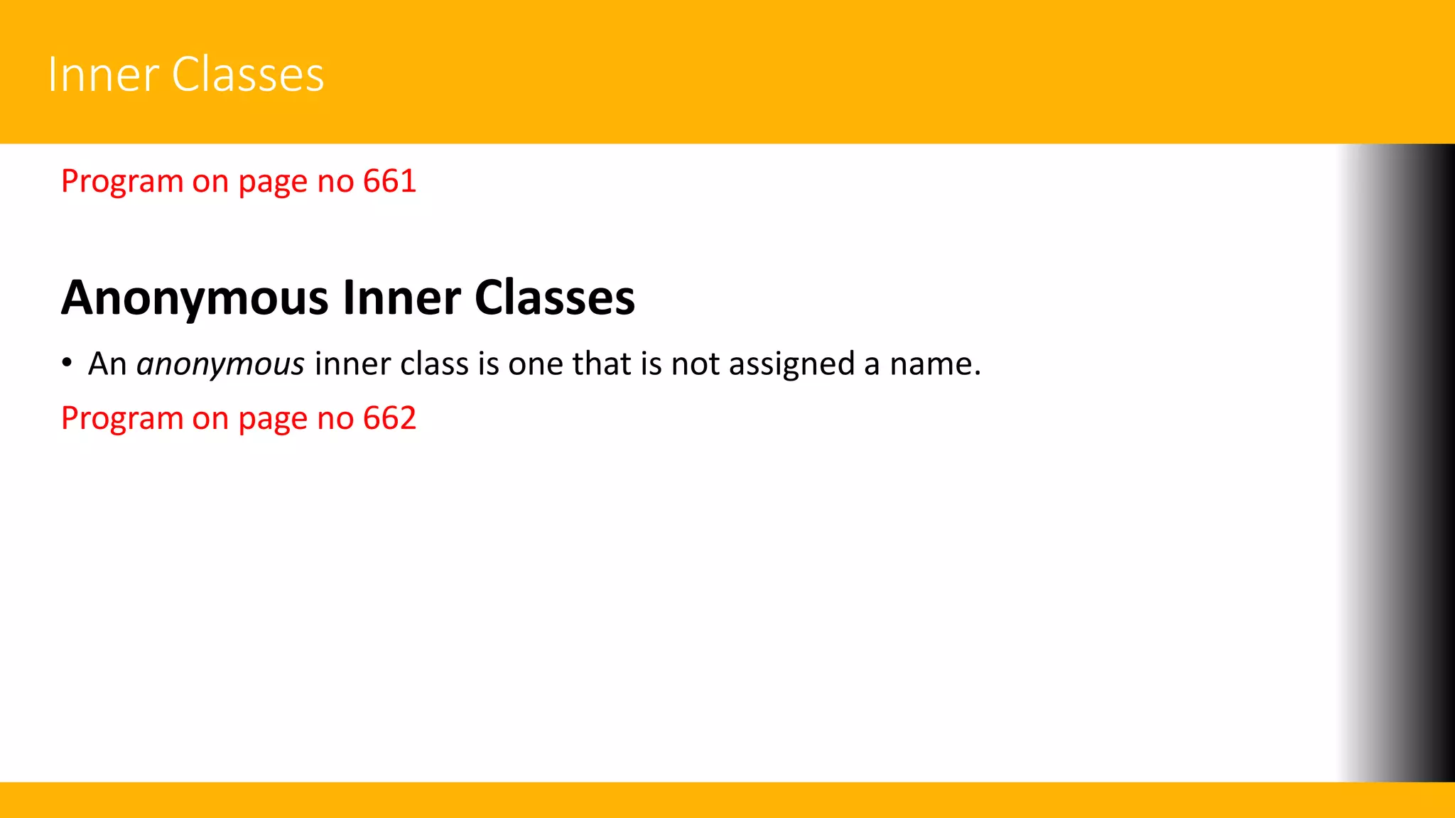 Inner Classes
Program on page no 661
Anonymous Inner Classes
• An anonymous inner class is one that is not assigned a name.
Program on page no 662
 