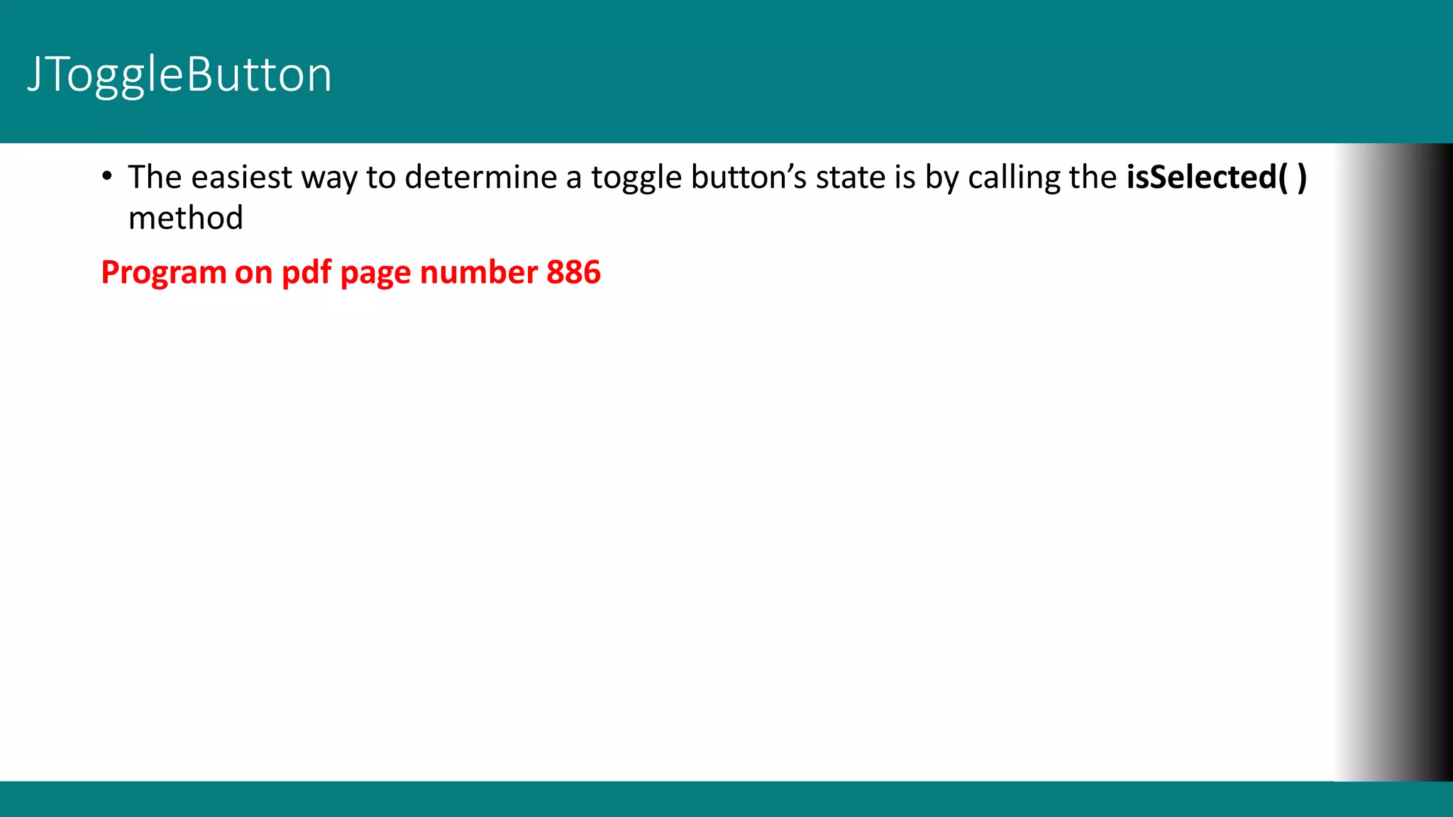 JToggleButton
• The easiest way to determine a toggle button’s state is by calling the isSelected( )
method
Program on pdf page number 886
 