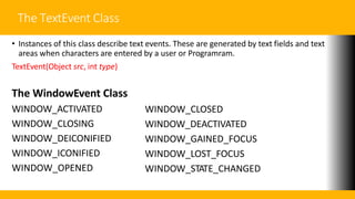 The WindowEvent Class cont…
• The next three constructors offer more detailed control:
WindowEvent(Window src, int type, W...